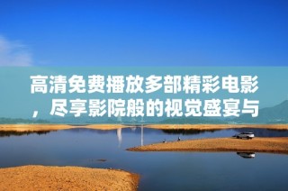 高清免费播放多部精彩电影，尽享影院般的视觉盛宴与娱乐体验