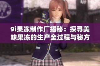 9i果冻制作厂揭秘：探寻美味果冻的生产全过程与秘方