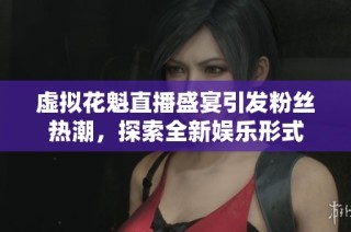 虚拟花魁直播盛宴引发粉丝热潮，探索全新娱乐形式