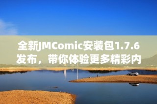 全新JMComic安装包1.7.6发布，带你体验更多精彩内容与功能