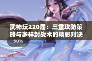 武神坛220届：三重攻防策略与多样封战术的精彩对决