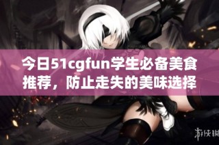 今日51cgfun学生必备美食推荐，防止走失的美味选择