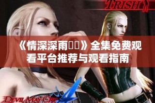 《情深深雨濛濛》全集免费观看平台推荐与观看指南