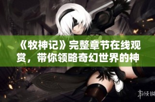 《牧神记》完整章节在线观赏，带你领略奇幻世界的神秘冒险之旅