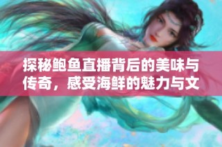 探秘鲍鱼直播背后的美味与传奇，感受海鲜的魅力与文化