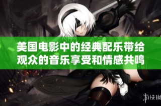 美国电影中的经典配乐带给观众的音乐享受和情感共鸣