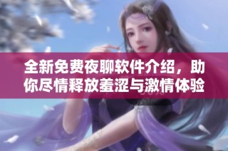全新免费夜聊软件介绍，助你尽情释放羞涩与激情体验