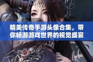 精美传奇手游头像合集，带你畅游游戏世界的视觉盛宴