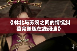 《林北与苏婉之间的情愫纠葛完整版在线阅读》