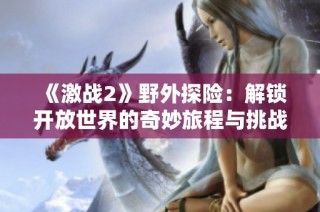《激战2》野外探险：解锁开放世界的奇妙旅程与挑战