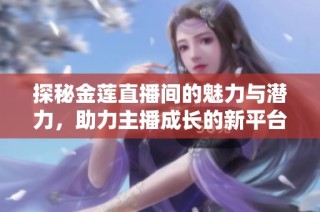 探秘金莲直播间的魅力与潜力，助力主播成长的新平台