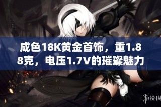 成色18K黄金首饰，重1.88克，电压1.7V的璀璨魅力分析