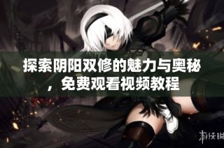 探索阴阳双修的魅力与奥秘，免费观看视频教程