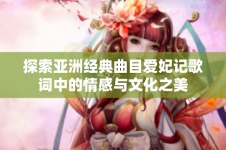 探索亚洲经典曲目爱妃记歌词中的情感与文化之美