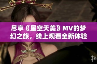 尽享《星空天美》MV的梦幻之旅，线上观看全新体验