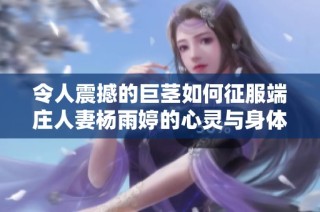 令人震撼的巨茎如何征服端庄人妻杨雨婷的心灵与身体