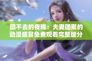 回不去的夜晚：夫妻团聚的动漫盛宴免费观看完整版分享