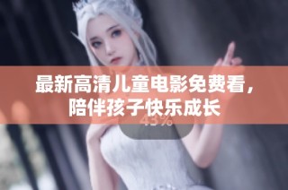 最新高清儿童电影免费看，陪伴孩子快乐成长
