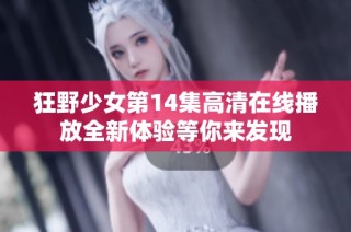 狂野少女第14集高清在线播放全新体验等你来发现