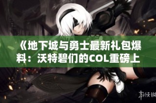 《地下城与勇士最新礼包爆料：沃特碧们的COL重磅上线》
