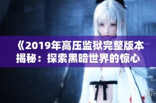 《2019年高压监狱完整版本揭秘：探索黑暗世界的惊心动魄》
