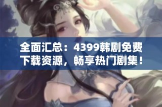 全面汇总：4399韩剧免费下载资源，畅享热门剧集！