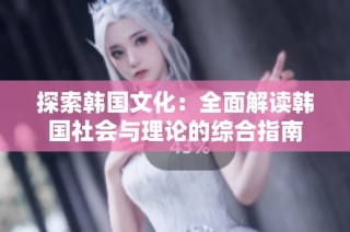 探索韩国文化：全面解读韩国社会与理论的综合指南