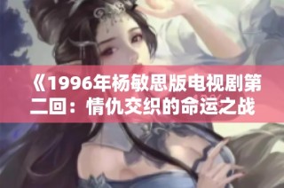 《1996年杨敏思版电视剧第二回：情仇交织的命运之战》