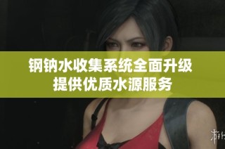 钢钠水收集系统全面升级 提供优质水源服务