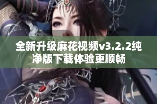 全新升级麻花视频v3.2.2纯净版下载体验更顺畅