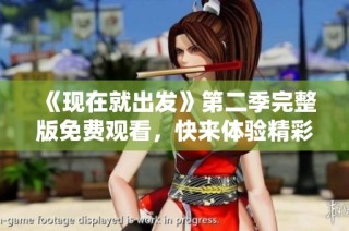 《现在就出发》第二季完整版免费观看，快来体验精彩旅程！