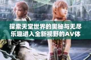 探索天堂世界的奥秘与无尽乐趣进入全新视野的AV体验