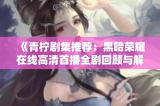 《青柠剧集推荐：黑暗荣耀在线高清首播全剧回顾与解析》