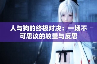 人与狗的终极对决：一场不可思议的较量与反思