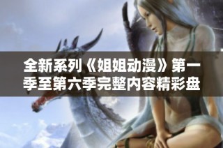 全新系列《姐姐动漫》第一季至第六季完整内容精彩盘点