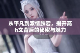 从平凡到激情跌宕，揭开高h文背后的秘密与魅力