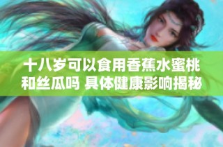 十八岁可以食用香蕉水蜜桃和丝瓜吗 具体健康影响揭秘