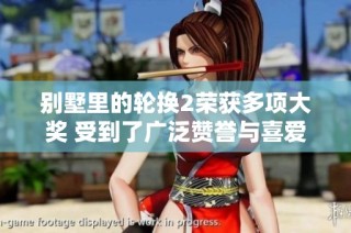 别墅里的轮换2荣获多项大奖 受到了广泛赞誉与喜爱