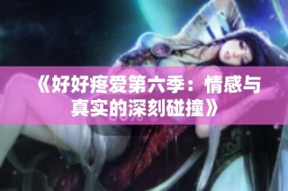 《好好疼爱第六季：情感与真实的深刻碰撞》