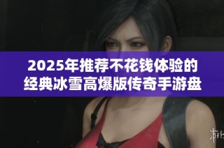 2025年推荐不花钱体验的经典冰雪高爆版传奇手游盘点，让你畅玩无忧