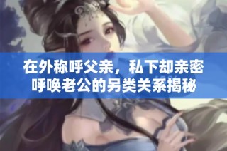 在外称呼父亲，私下却亲密呼唤老公的另类关系揭秘