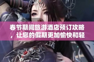 春节期间旅游酒店预订攻略，让您的假期更加愉快和轻松