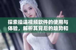 探索操逼视频软件的使用与体验，解析其背后的趋势和影响