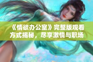 《情欲办公室》完整版观看方式揭秘，尽享激情与职场交融的体验