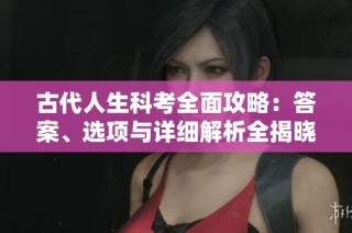 古代人生科考全面攻略：答案、选项与详细解析全揭晓