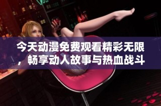 今天动漫免费观看精彩无限，畅享动人故事与热血战斗