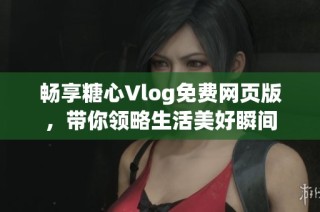 畅享糖心Vlog免费网页版，带你领略生活美好瞬间