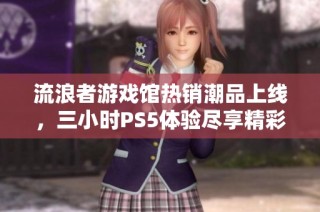 流浪者游戏馆热销潮品上线，三小时PS5体验尽享精彩时光