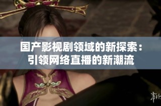 国产影视剧领域的新探索：引领网络直播的新潮流