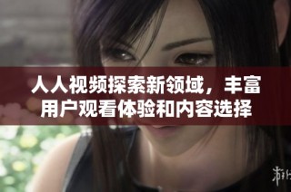 人人视频探索新领域，丰富用户观看体验和内容选择